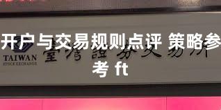开户与交易规则点评 策略参考 ft