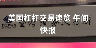 美国杠杆交易速览 午间快报