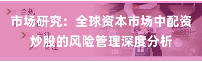 市场研究：全球资本市场中配资炒股的风险管理深度分析