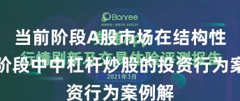 当前阶段A股市场在结构性行情阶段中中杠杆炒股的投资行为案例解