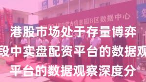 港股市场处于存量博弈格局的阶段中实盘配资平台的数据观察深度分