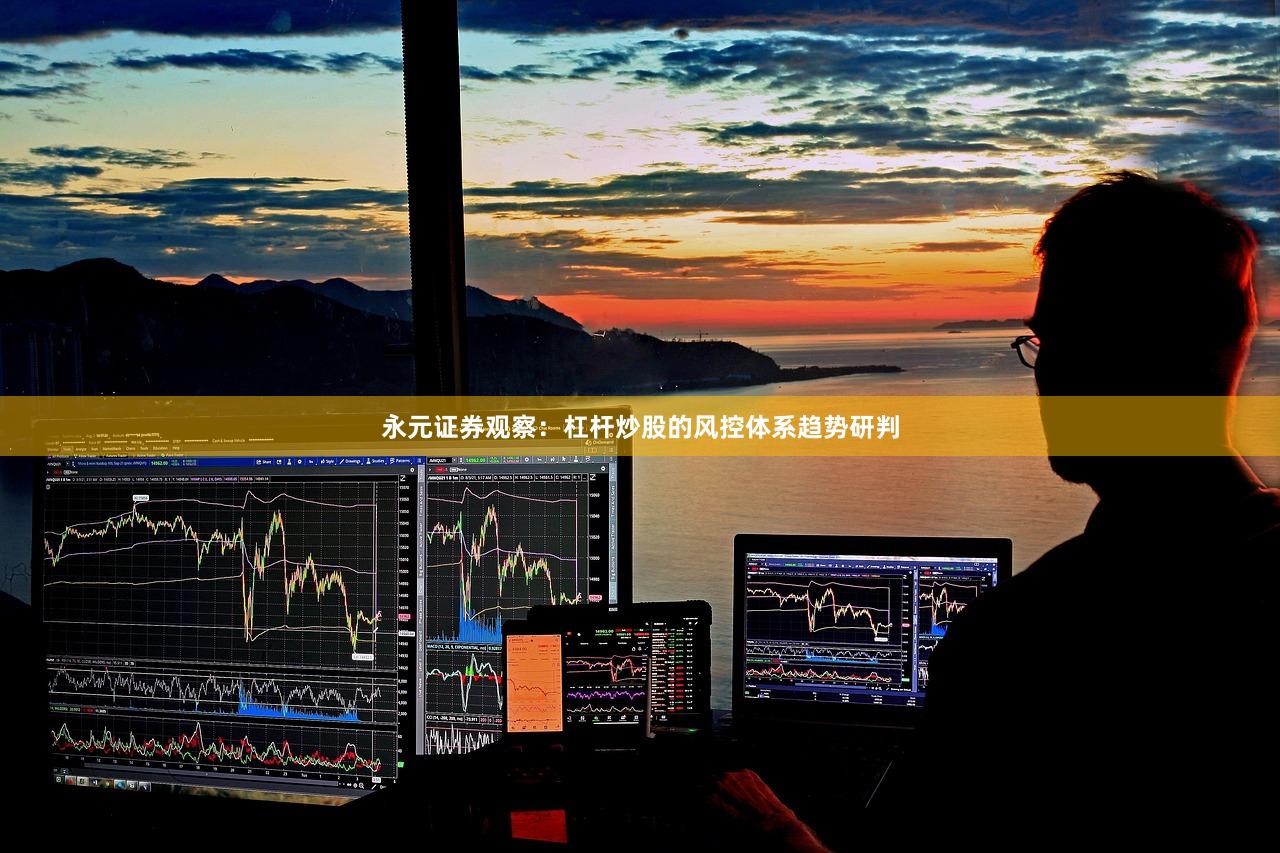 永元证券观察:杠杆炒股的风控体系趋势研判