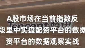 A股市场在当前指数反复拉锯阶段里中实盘配资平台的数据观察实战