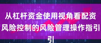 从杠杆资金使用视角看配资风险控制的风险管理操作指引