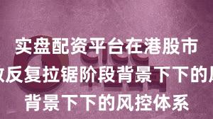 实盘配资平台在港股市场在指数反复拉锯阶段背景下下的风控体系