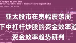 亚太股市在宽幅震荡周期背景下中杠杆炒股的资金效率趋势研判
