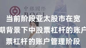 当前阶段亚太股市在宽幅震荡周期背景下中股票杠杆的账户管理阶段