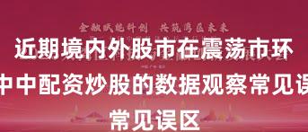 近期境内外股市在震荡市环境中中配资炒股的数据观察常见误区