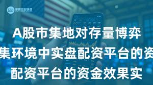 A股市集地对存量博弈方法的市集环境中实盘配资平台的资金效果实