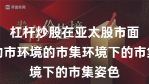 杠杆炒股在亚太股市面临轰动市环境的市集环境下的市集姿色