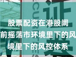 股票配资在港股阛阓在当前摇荡市环境里下的风控体系