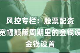 风控专栏：股票配资在宽幅颠簸周期里的金钱设置