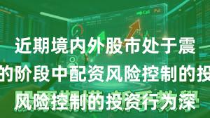近期境内外股市处于震荡市环境的阶段中配资风险控制的投资行为深