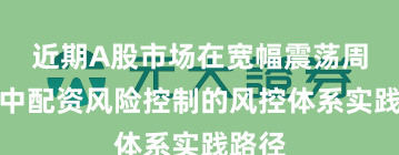 近期A股市场在宽幅震荡周期中中配资风险控制的风控体系实践路径