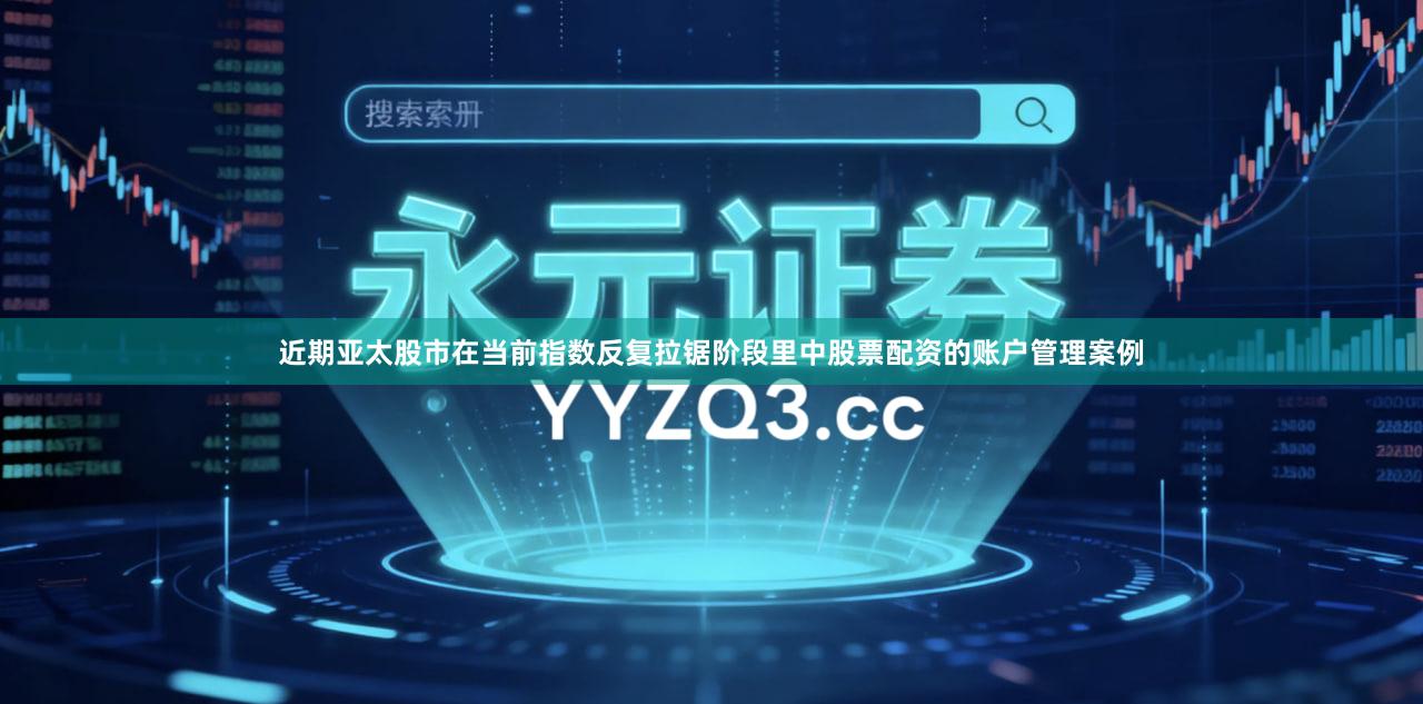 近期亚太股市在当前指数反复拉锯阶段里中股票配资的账户管理案例