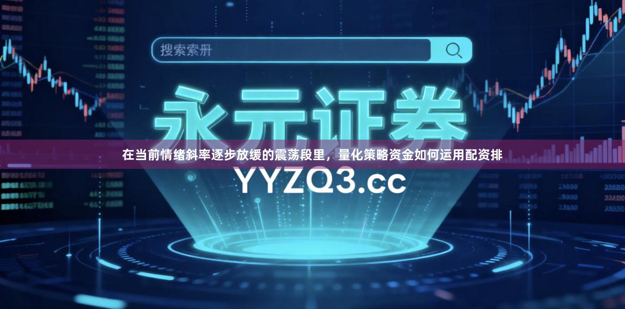 在当前情绪斜率逐步放缓的震荡段里，量化策略资金如何运用配资排