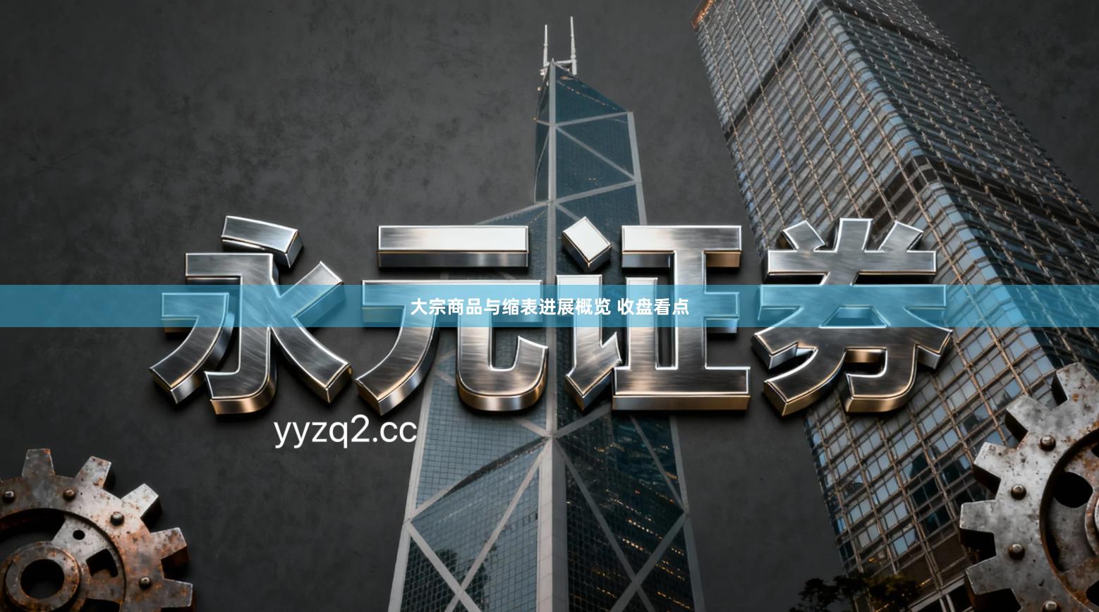 大宗商品与缩表进展概览 收盘看点