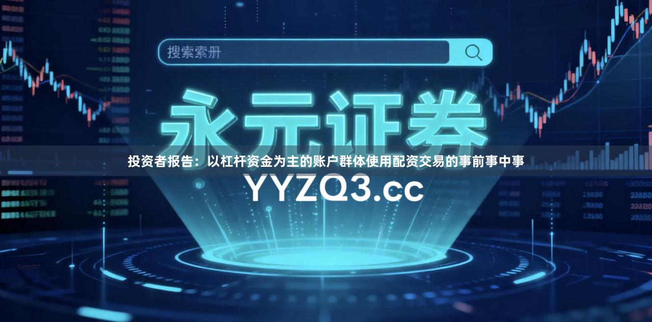 投资者报告：以杠杆资金为主的账户群体使用配资交易的事前事中事