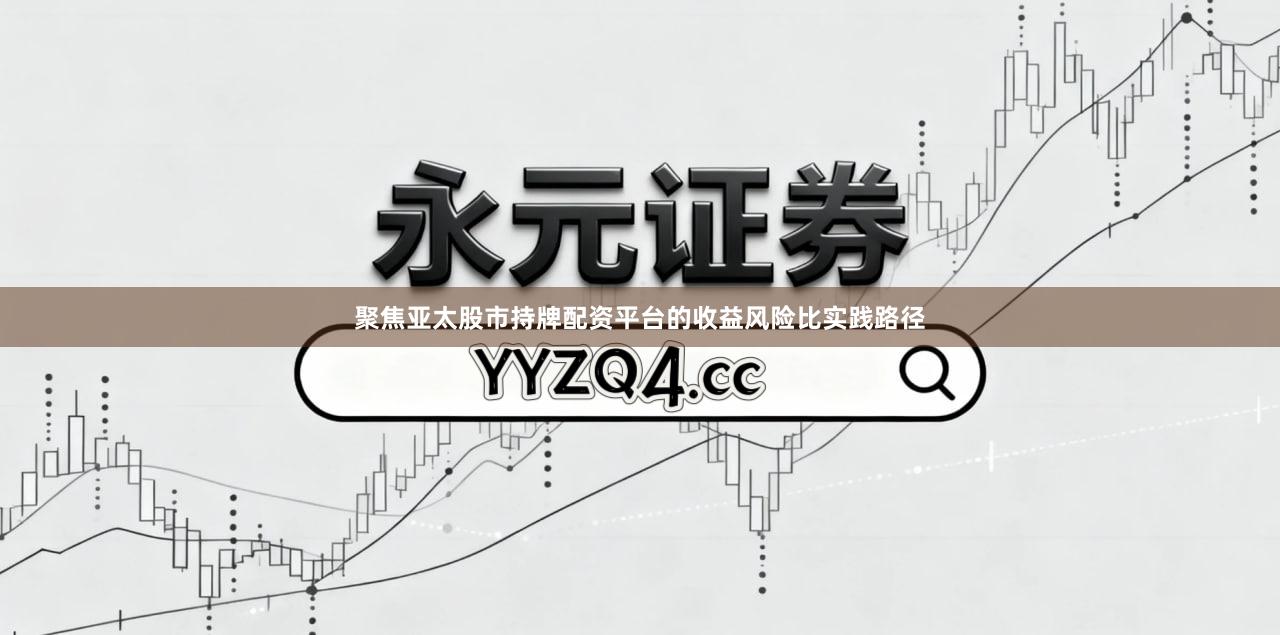 聚焦亚太股市持牌配资平台的收益风险比实践路径