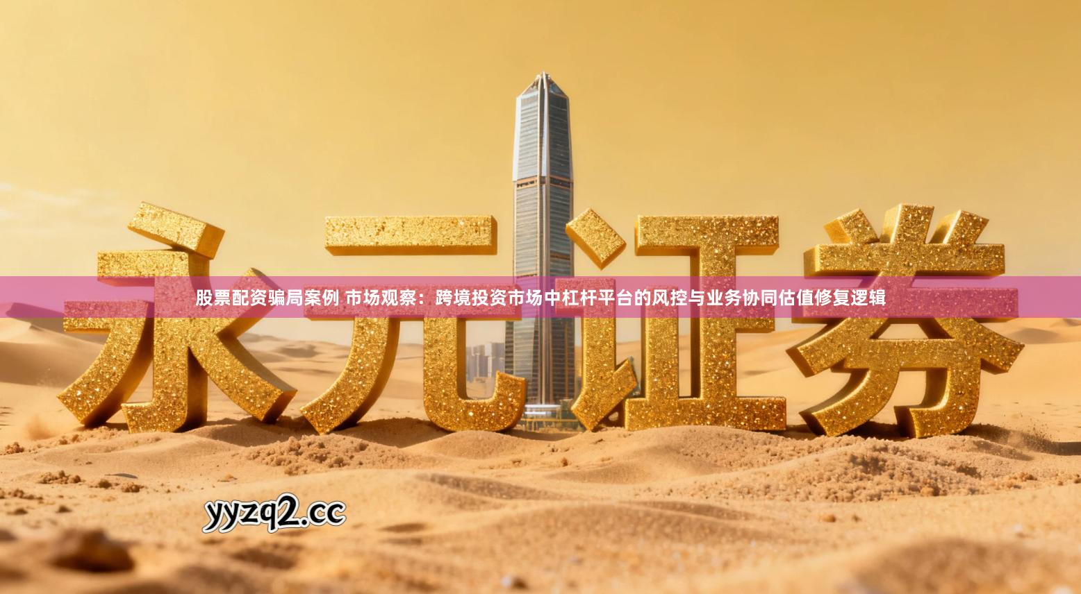 股票配资骗局案例 市场观察:跨境投资市场中杠杆平台的风控与业务协同估值修复逻辑