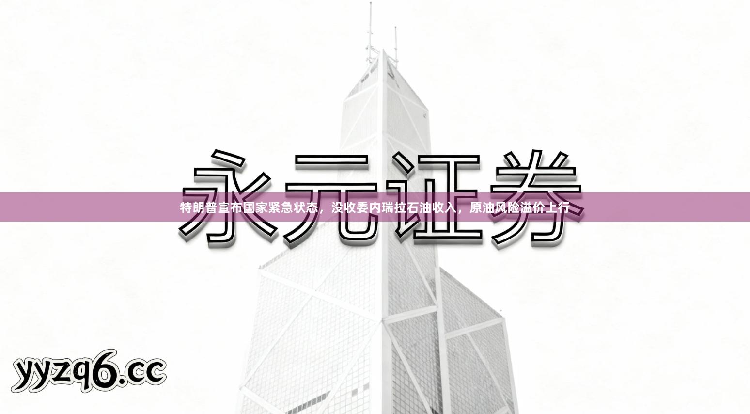 特朗普宣布国家紧急状态,没收委内瑞拉石油收入,原油风险溢价上行