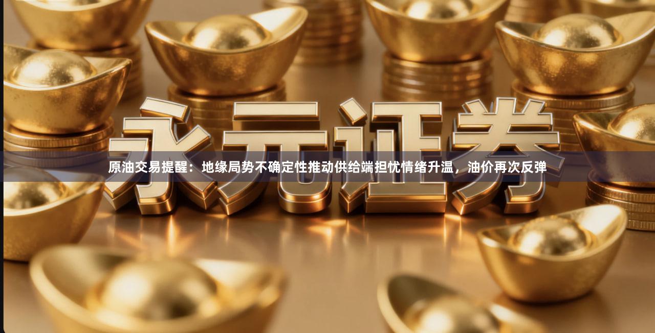 原油交易提醒：地缘局势不确定性推动供给端担忧情绪升温，油价再次反弹